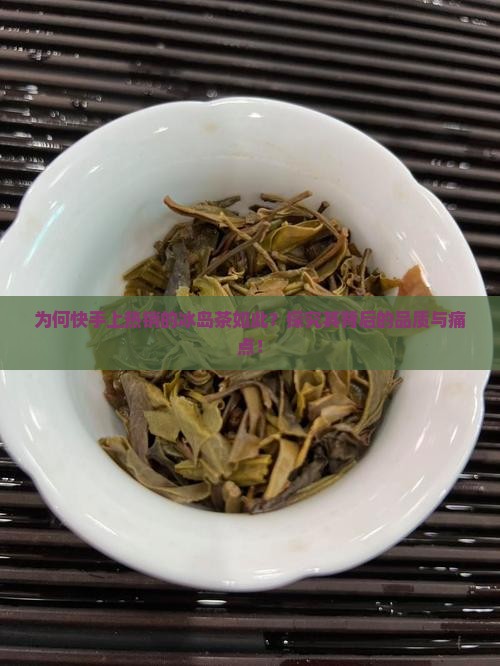 为何快手上热销的冰岛茶如此？探究其背后的品质与痛点！