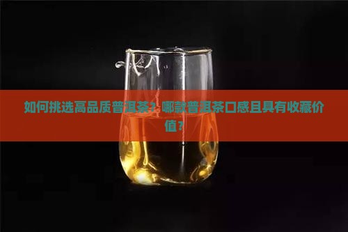 如何挑选高品质普洱茶？哪款普洱茶口感且具有收藏价值？