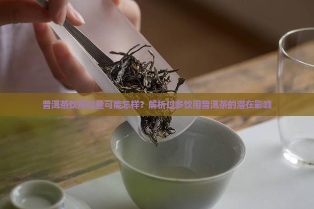 普洱茶饮用过量可能怎样？解析过多饮用普洱茶的潜在影响