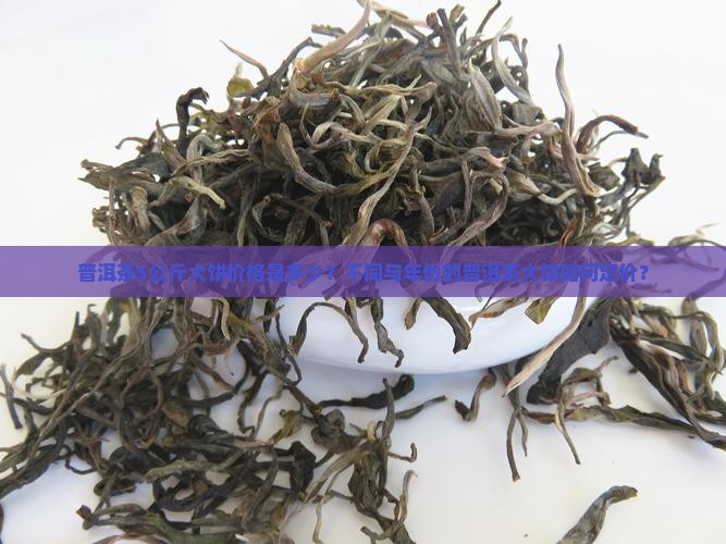 普洱茶5公斤大饼价格是多少？不同与年份的普洱茶大饼如何定价？