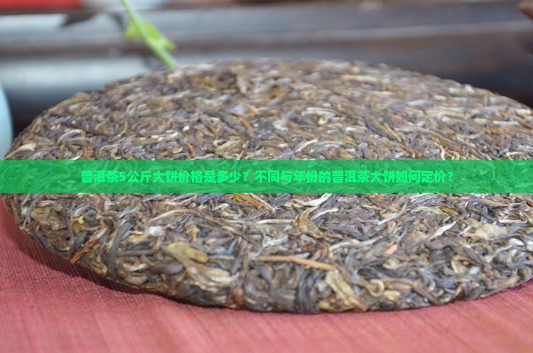 普洱茶5公斤大饼价格是多少？不同与年份的普洱茶大饼如何定价？