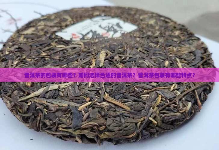 普洱茶的包装有哪些？如何选择合适的普洱茶？普洱茶包装有哪些特点？