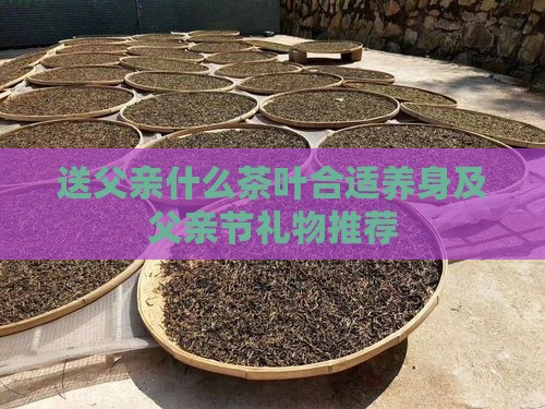送父亲什么茶叶合适养身及父亲节礼物推荐