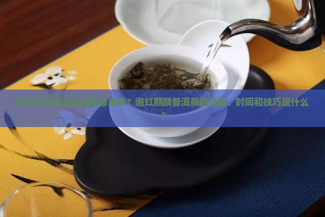 如何正确泡制红麒麟普洱茶?泡红麒麟普洱茶的温度、时间和技巧是什么? 如何正确泡制红麒麟普洱茶?泡红麒麟普洱茶的温度、时间和技巧是什么?