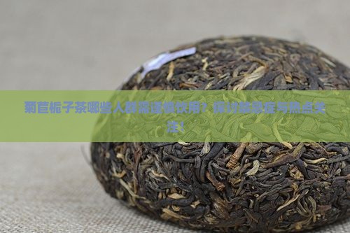 菊苣栀子茶哪些人群需谨慎饮用？探讨禁忌症与热点关注！