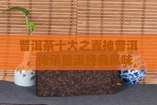 普洱茶十大之青神普洱，传承普洱经典风味