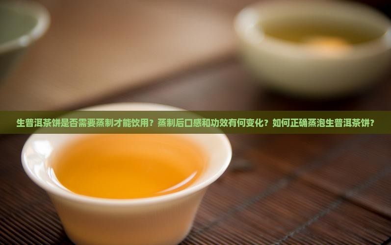 生普洱茶饼是否需要蒸制才能饮用？蒸制后口感和功效有何变化？如何正确蒸泡生普洱茶饼？