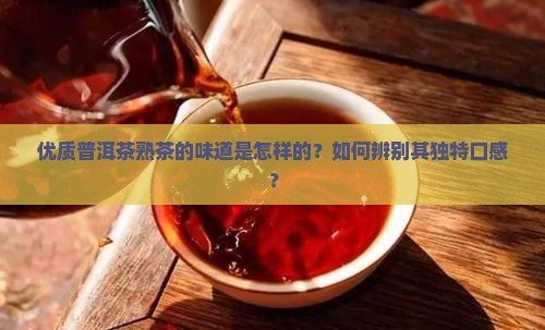 优质普洱茶熟茶的味道是怎样的？如何辨别其独特口感？