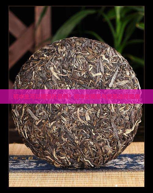 初中生可以喝茶叶茶吗？初中生喝茶与饮茶选择指南