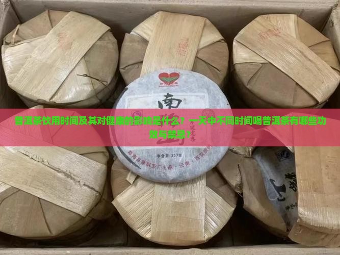 普洱茶饮用时间及其对健康的影响是什么？一天中不同时间喝普洱茶有哪些功效与禁忌？