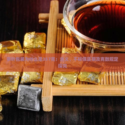 茶叶包装为什么是357克：含义、不标保质期及克数规定探究