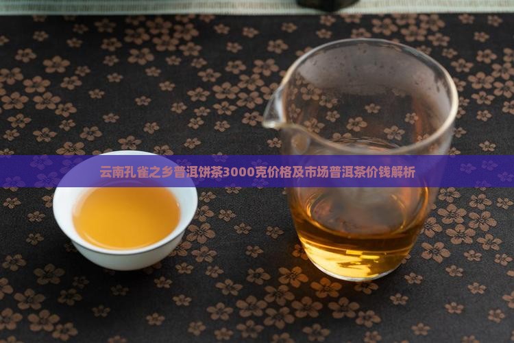 云南孔雀之乡普洱饼茶3000克价格及市场普洱茶价钱解析