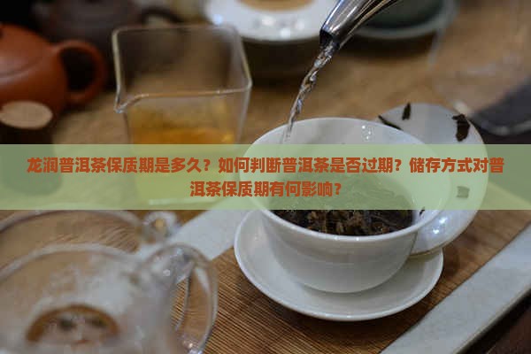 龙润普洱茶保质期是多久？如何判断普洱茶是否过期？储存方式对普洱茶保质期有何影响？