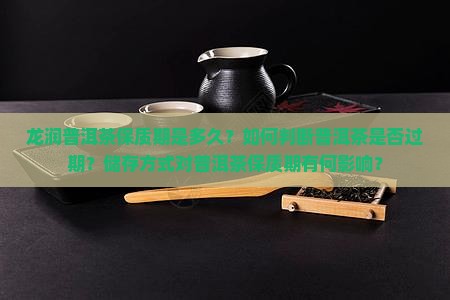 龙润普洱茶保质期是多久？如何判断普洱茶是否过期？储存方式对普洱茶保质期有何影响？