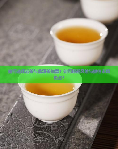 如何选择岩茶与普洱茶加盟？如何规避风险与抓住市场热点？