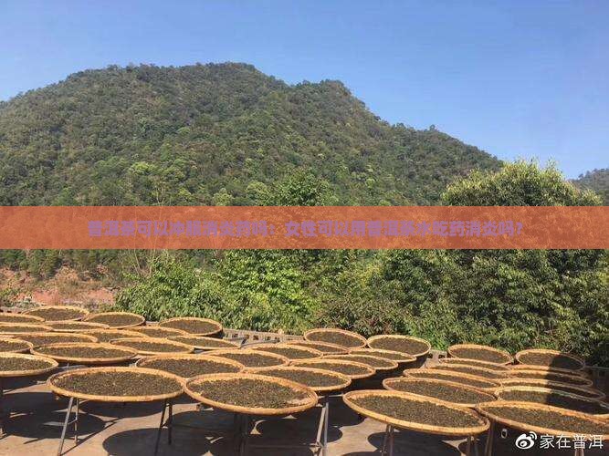 普洱茶可以冲服消炎药吗：女性可以用普洱茶水吃药消炎吗？