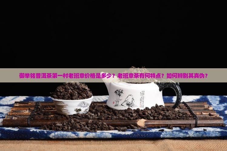 御举铭普洱茶第一村老班章价格是多少？老班章茶有何特点？如何辨别其真伪？