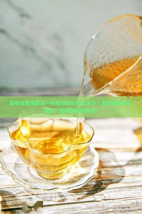御举铭普洱茶第一村老班章价格是多少？老班章茶有何特点？如何辨别其真伪？
