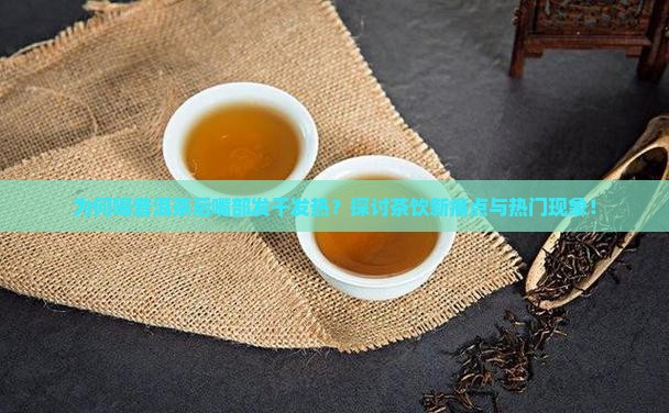 为何喝普洱茶后嘴部发干发热？探讨茶饮新痛点与热门现象！