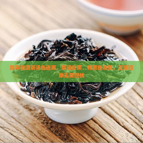陈年普洱茶汤色进黑，茶汤发黑、有黑色杂质，正常现象无需担忧
