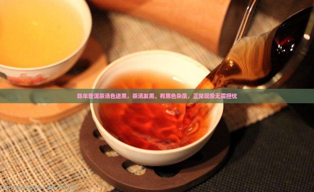 陈年普洱茶汤色进黑，茶汤发黑、有黑色杂质，正常现象无需担忧