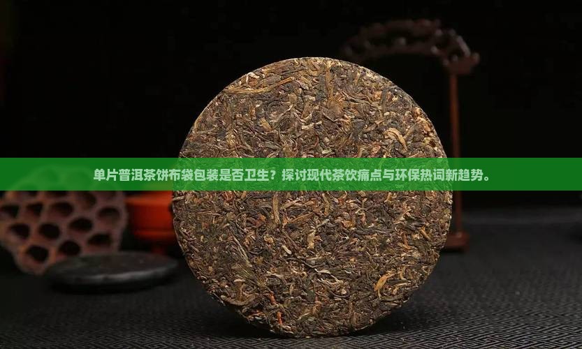 单片普洱茶饼布袋包装是否卫生？探讨现代茶饮痛点与环保热词新趋势。