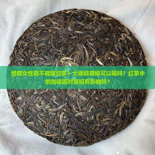 经期女性能不能喝红茶？大姨妈期间可以喝吗？红茶中的咖啡因对姨妈有影响吗？