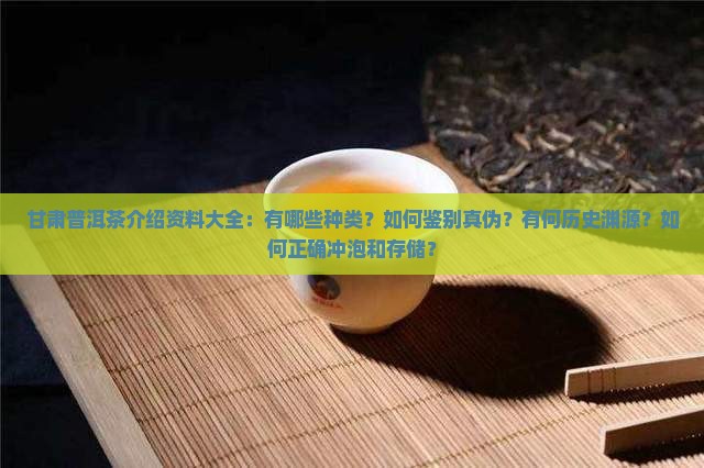 甘肃普洱茶介绍资料大全：有哪些种类？如何鉴别真伪？有何历史渊源？如何正确冲泡和存储？
