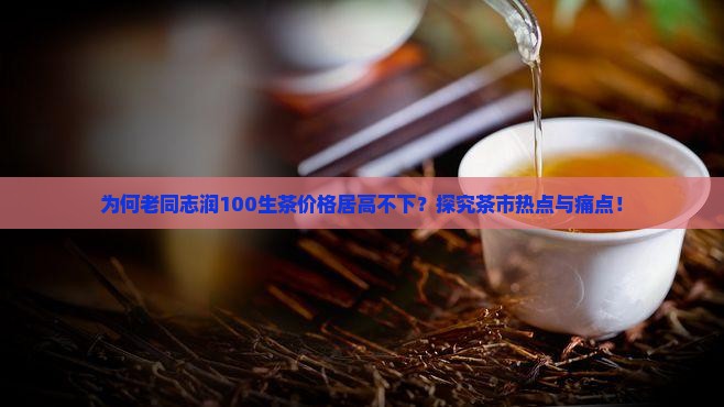 为何老同志润100生茶价格居高不下？探究茶市热点与痛点！
