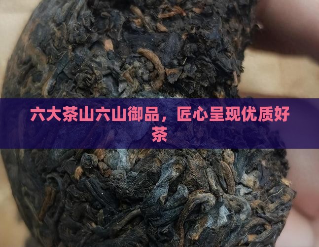 六大茶山六山御品，匠心呈现优质好茶