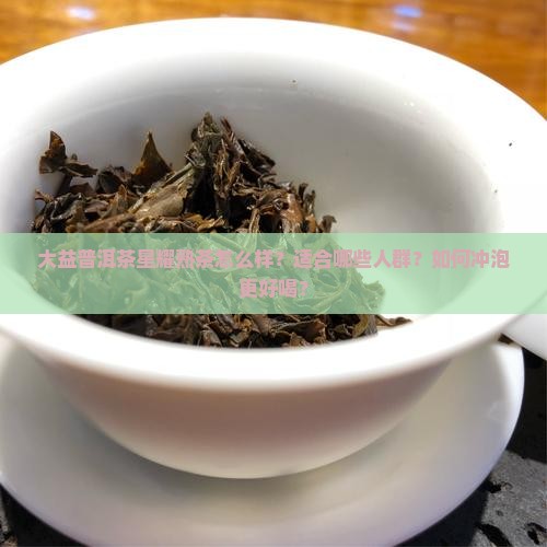 大益普洱茶星耀熟茶怎么样？适合哪些人群？如何冲泡更好喝？