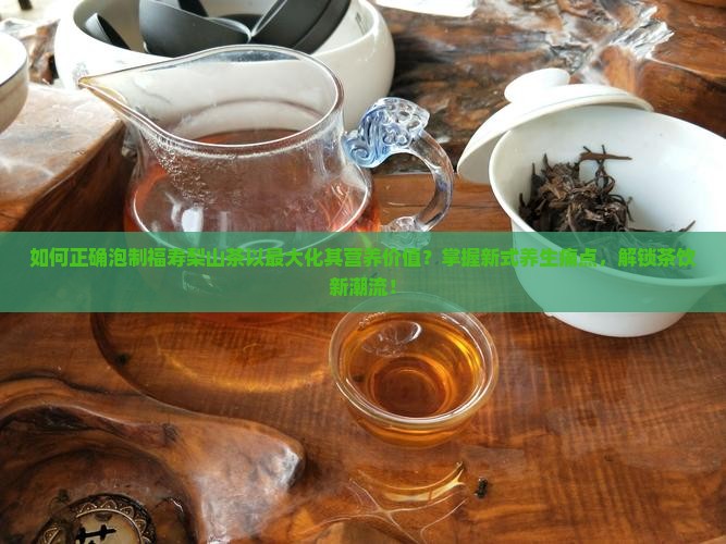 如何正确泡制福寿梨山茶以最大化其营养价值？掌握新式养生痛点，解锁茶饮新潮流！