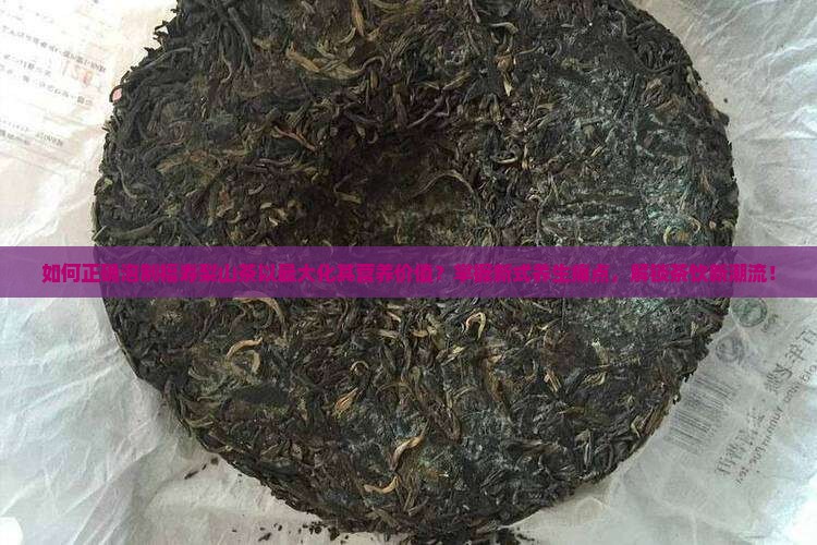 如何正确泡制福寿梨山茶以最大化其营养价值？掌握新式养生痛点，解锁茶饮新潮流！