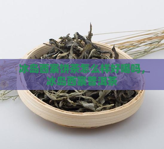 冰岛西寨饼茶怎么样好喝吗，冰岛西寨普洱茶