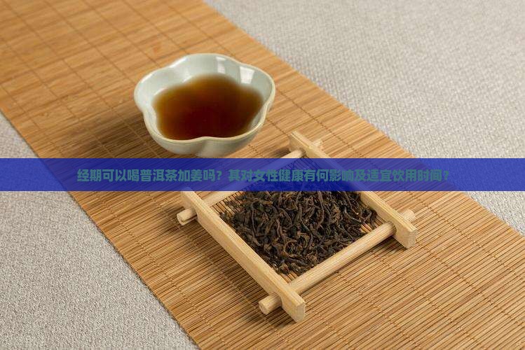 经期可以喝普洱茶加姜吗？其对女性健康有何影响及适宜饮用时间？