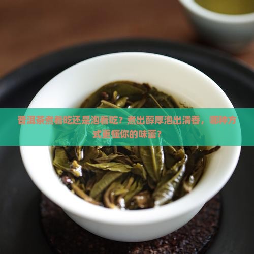 普洱茶煮着吃还是泡着吃