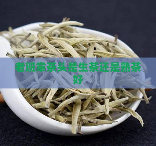 老班章茶头是生茶还是熟茶