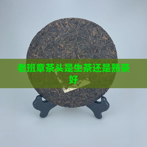 老班章茶头是生茶还是熟茶