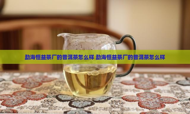 勐海恒益茶厂的普洱茶怎么样