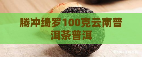 腾冲绮罗100克普洱茶