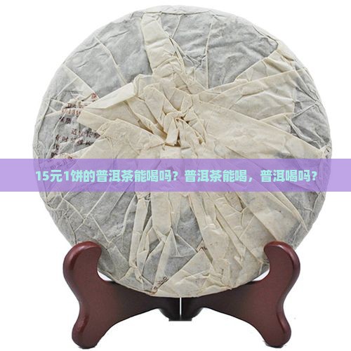 15元1饼的普洱茶能喝吗