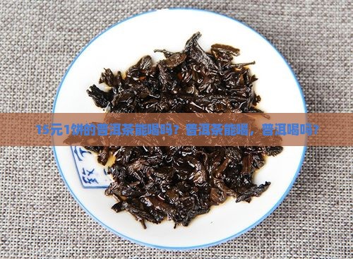 15元1饼的普洱茶能喝吗