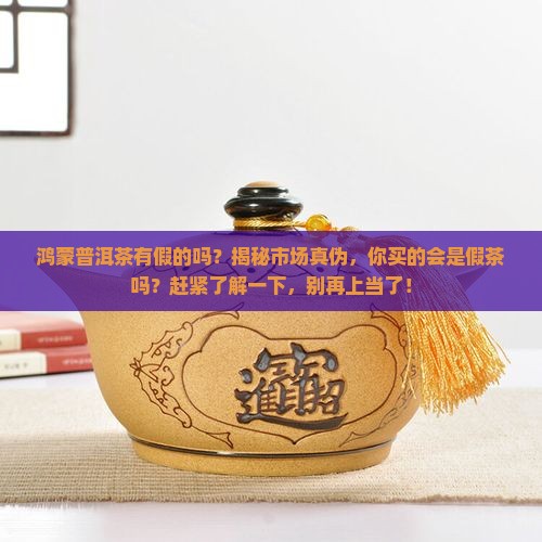 鸿蒙普洱茶有假的吗