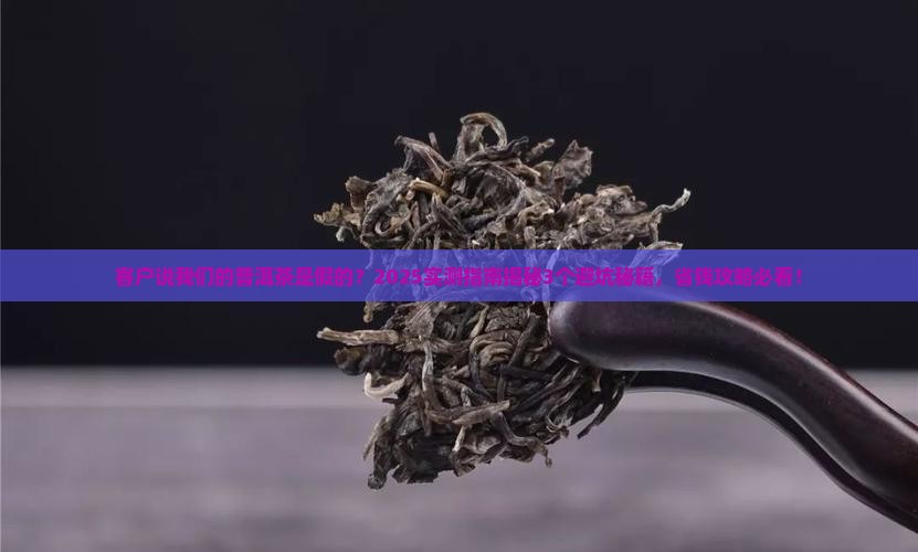 客户说我们的普洱茶是假的