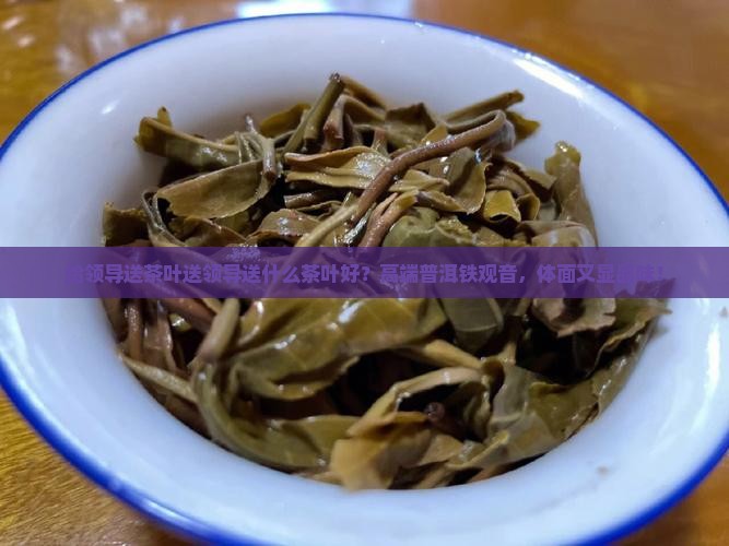给领导送茶叶送领导送什么茶叶好
