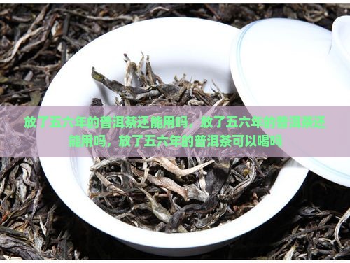 放了五六年的普洱茶还能用吗