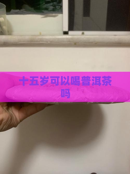 十五岁可以喝普洱茶吗
