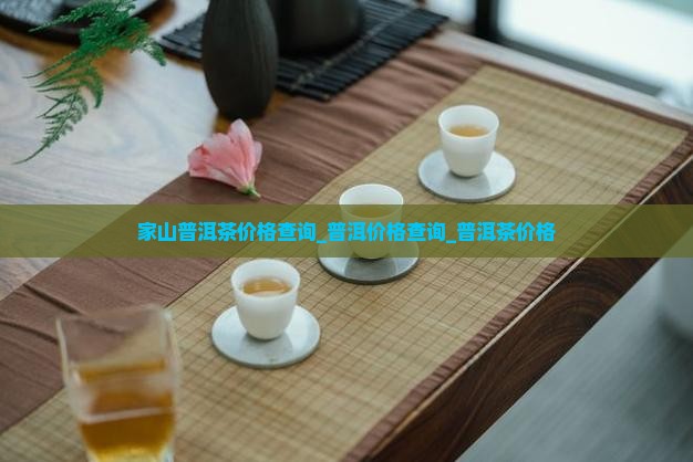 家山普洱茶价格查询_普洱价格查询_普洱茶价格