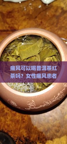 痛风可以喝普洱茶红茶吗？女性痛风患者能否饮用普洱茶及其对痛风的影响