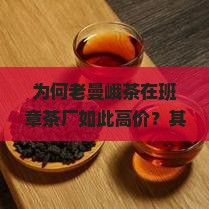 为何老曼峨茶在班章茶厂如此高价？其背后的市场热点与消费者痛点！